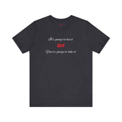 Bold Design Shirt,Funny Unisex T shirt,Sarcastic Tee-It's going to hurt But You're going to like it.